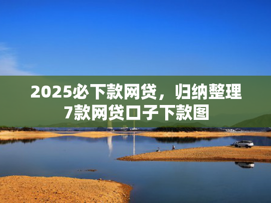 2025必下款网贷，归纳整理7款网贷口子下款图