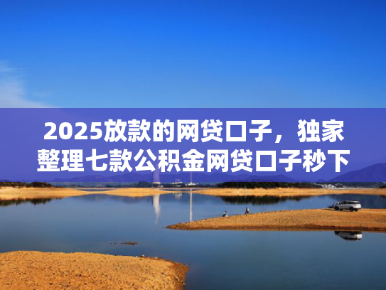 2025放款的网贷口子，独家整理七款公积金网贷口子秒下款