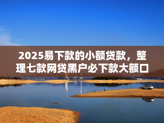 2025易下款的小额贷款，整理七款网贷黑户必下款大额口子
