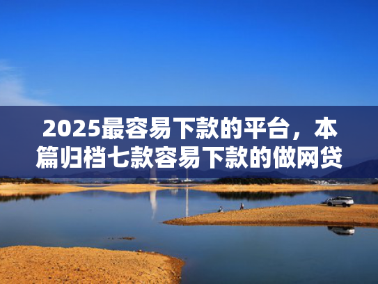 2025最容易下款的平台，本篇归档七款容易下款的做网贷口子