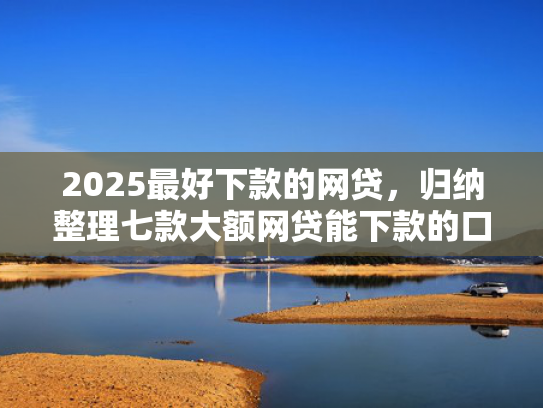 2025最好下款的网贷，归纳整理七款大额网贷能下款的口子