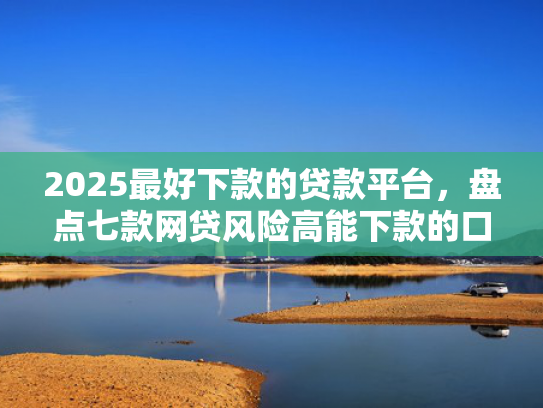 2025最好下款的贷款平台，盘点七款网贷风险高能下款的口子