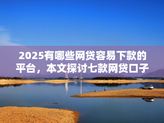 2025有哪些网贷容易下款的平台，本文探讨七款网贷口子如何包装下款  第1张