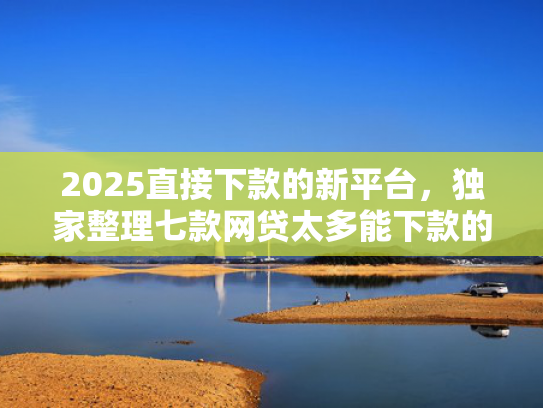 2025直接下款的新平台，独家整理七款网贷太多能下款的口子