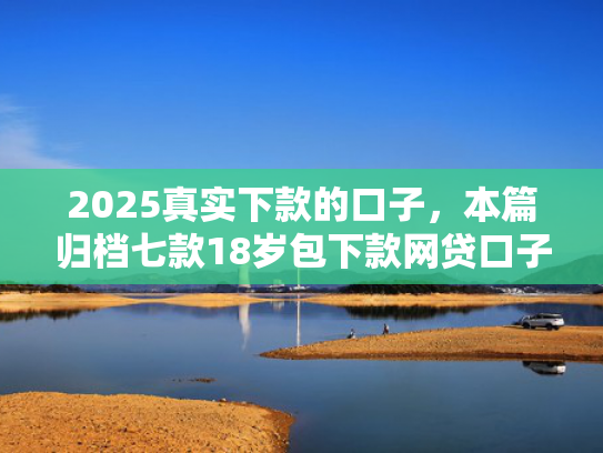 2025真实下款的口子，本篇归档七款18岁包下款网贷口子