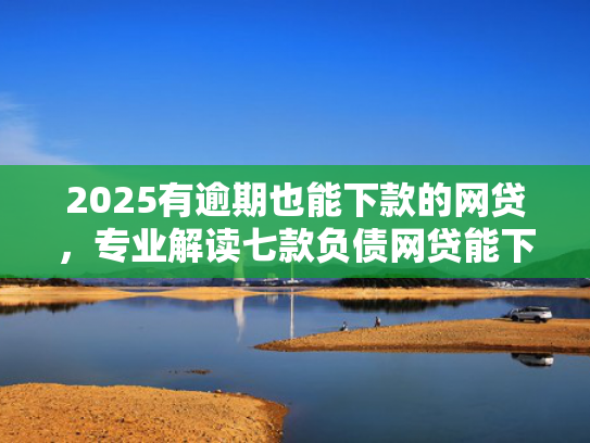 2025有逾期也能下款的网贷，专业解读七款负债网贷能下款的口子  第1张