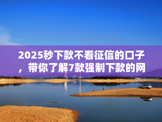 2025秒下款不看征信的口子，带你了解7款强制下款的网贷口子  第1张