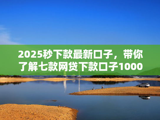 2025秒下款最新口子，带你了解七款网贷下款口子1000元  第1张