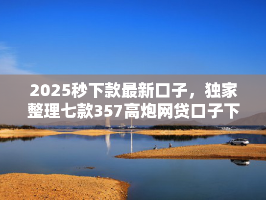 2025秒下款最新口子，独家整理七款357高炮网贷口子下款