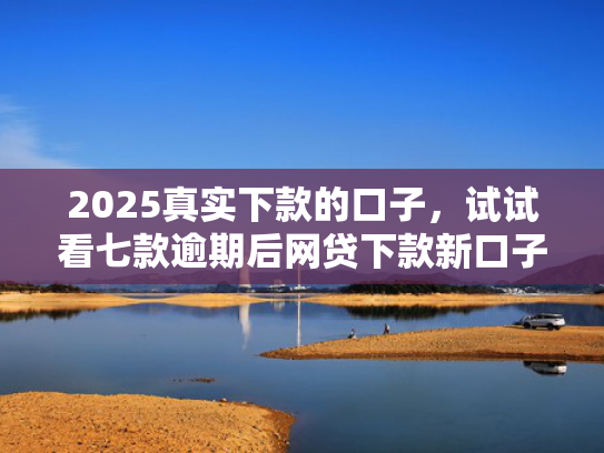 2025真实下款的口子，试试看七款逾期后网贷下款新口子  第1张
