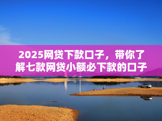 2025网贷下款口子，带你了解七款网贷小额必下款的口子  第1张