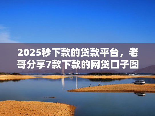 2025秒下款的贷款平台，老哥分享7款下款的网贷口子图