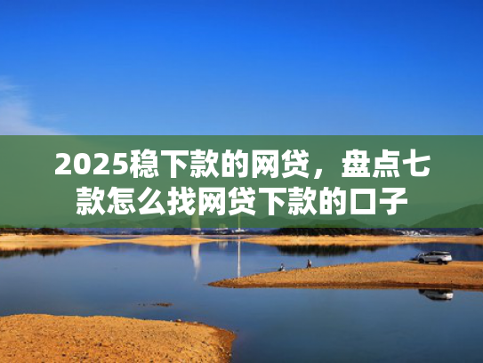2025稳下款的网贷，盘点七款怎么找网贷下款的口子