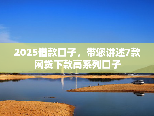 2025借款口子，带您讲述7款网贷下款高系列口子  第1张