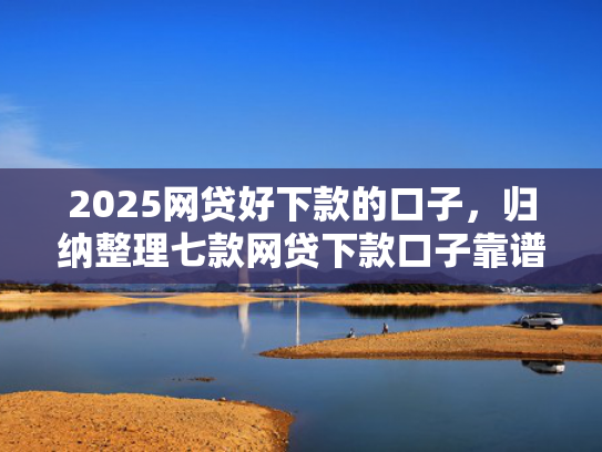 2025网贷好下款的口子，归纳整理七款网贷下款口子靠谱吗