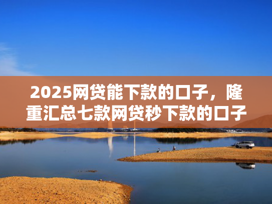 2025网贷能下款的口子，隆重汇总七款网贷秒下款的口子汇总