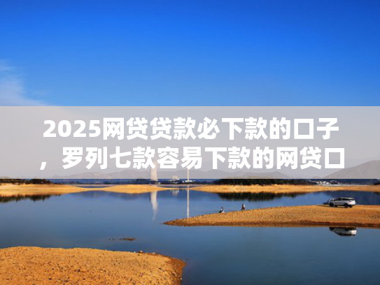 2025网贷贷款必下款的口子，罗列七款容易下款的网贷口子分享