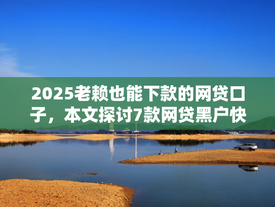 2025老赖也能下款的网贷口子，本文探讨7款网贷黑户快速下款口子