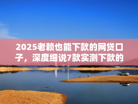 2025老赖也能下款的网贷口子，深度细说7款实测下款的网贷口子