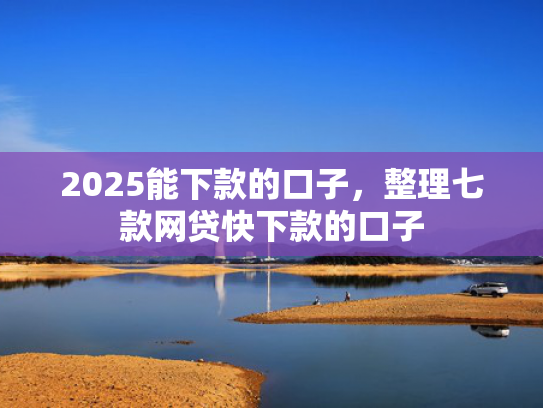 2025能下款的口子，整理七款网贷快下款的口子  第1张