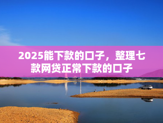 2025能下款的口子，整理七款网贷正常下款的口子  第1张