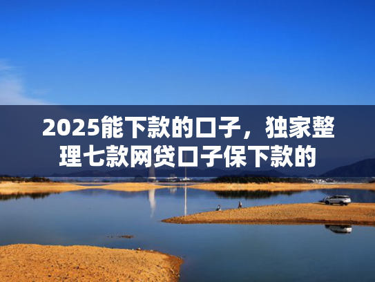 2025能下款的口子，独家整理七款网贷口子保下款的  第1张