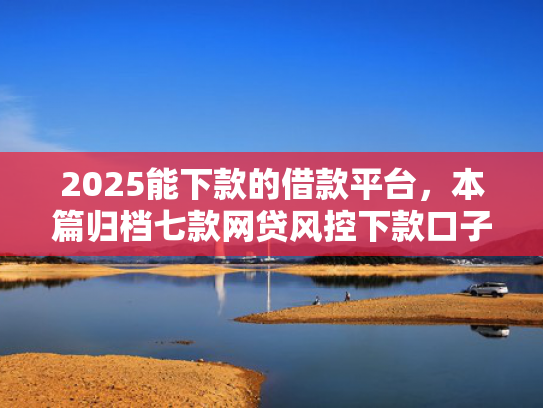2025能下款的借款平台，本篇归档七款网贷风控下款口子  第1张