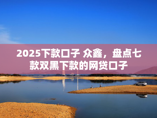 2025下款口子 众鑫，盘点七款双黑下款的网贷口子