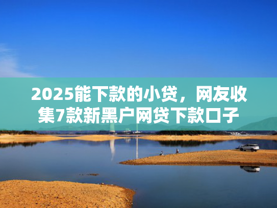 2025能下款的小贷，网友收集7款新黑户网贷下款口子  第1张