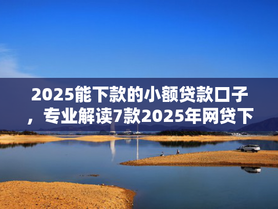 2025能下款的小额贷款口子，专业解读7款2025年网贷下款口子  第1张