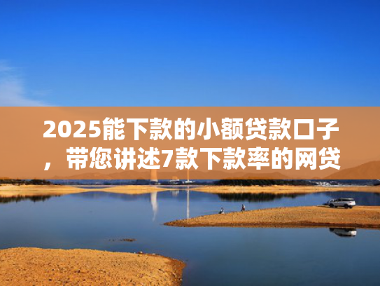 2025能下款的小额贷款口子，带您讲述7款下款率的网贷口子  第1张