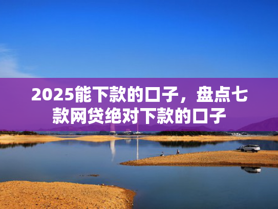 2025能下款的口子，盘点七款网贷绝对下款的口子
