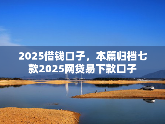 2025借钱口子，本篇归档七款2025网贷易下款口子