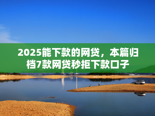 2025能下款的网贷，本篇归档7款网贷秒拒下款口子