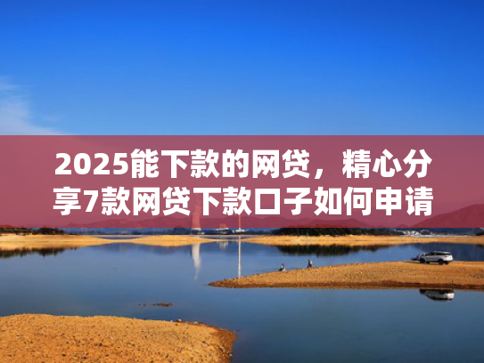 2025能下款的网贷，精心分享7款网贷下款口子如何申请  第1张