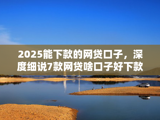2025能下款的网贷口子，深度细说7款网贷啥口子好下款  第1张
