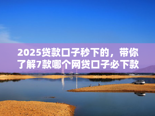 2025贷款口子秒下的，带你了解7款哪个网贷口子必下款  第1张
