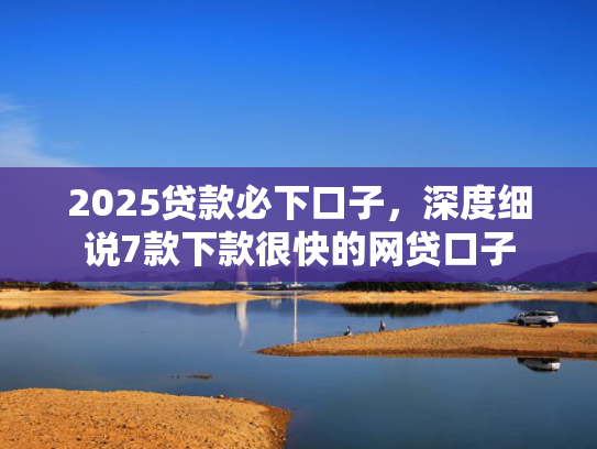 2025贷款必下口子，深度细说7款下款很快的网贷口子  第1张
