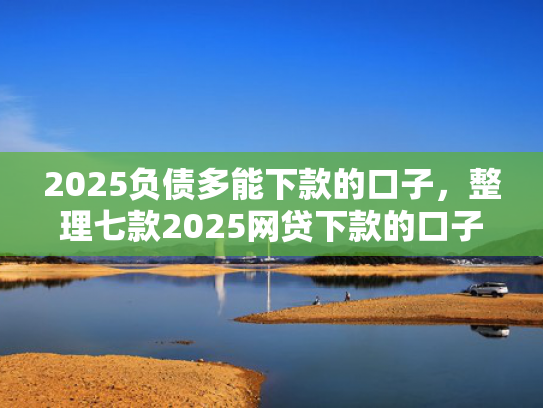 2025负债多能下款的口子，整理七款2025网贷下款的口子