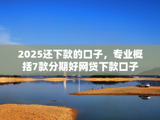 2025还下款的口子，专业概括7款分期好网贷下款口子
