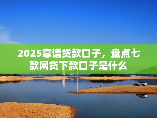 2025靠谱贷款口子，盘点七款网贷下款口子是什么  第1张