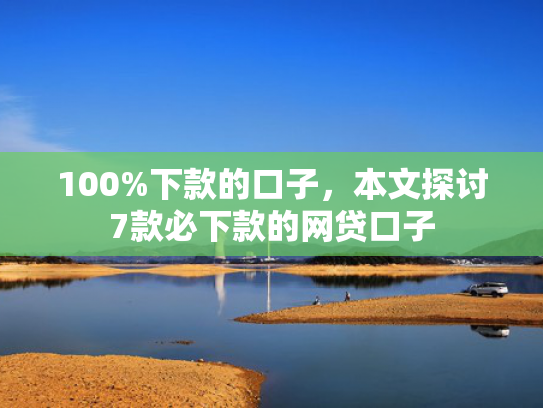 100%下款的口子，本文探讨7款必下款的网贷口子