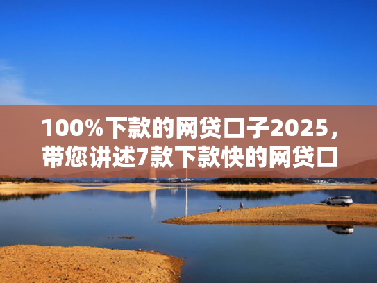 100%下款的网贷口子2025，带您讲述7款下款快的网贷口子