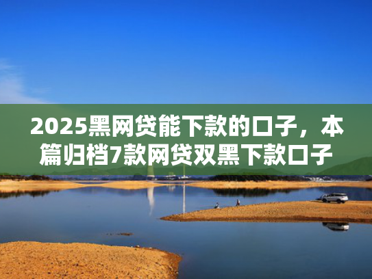 2025黑网贷能下款的口子，本篇归档7款网贷双黑下款口子  第1张