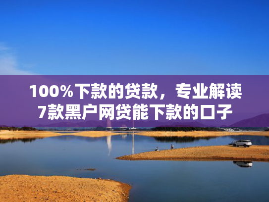 100%下款的贷款，专业解读7款黑户网贷能下款的口子  第1张