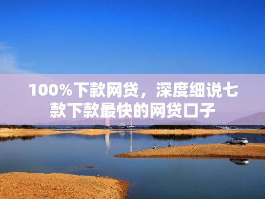 100%下款网贷，深度细说七款下款最快的网贷口子