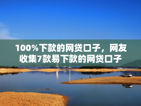 100%下款的网贷口子，网友收集7款易下款的网贷口子