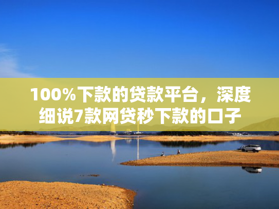 100%下款的贷款平台，深度细说7款网贷秒下款的口子