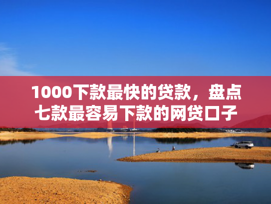 1000下款最快的贷款，盘点七款最容易下款的网贷口子