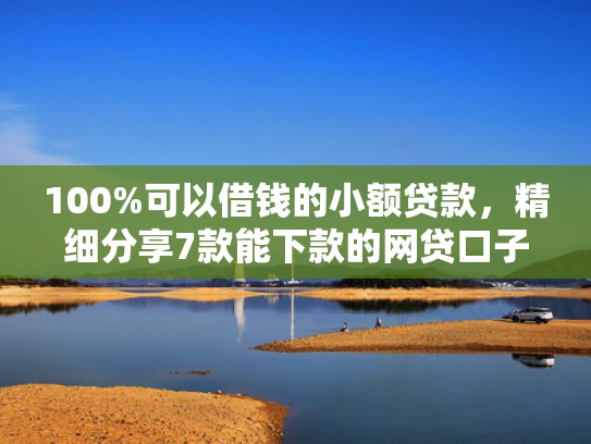 100%可以借钱的小额贷款，精细分享7款能下款的网贷口子